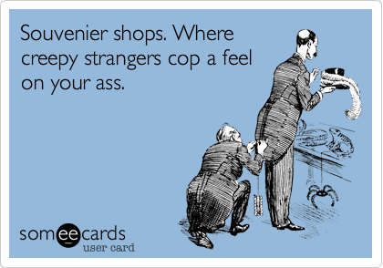 Souvenier shops. Where
creepy strangers cop a feel
on your ass.
