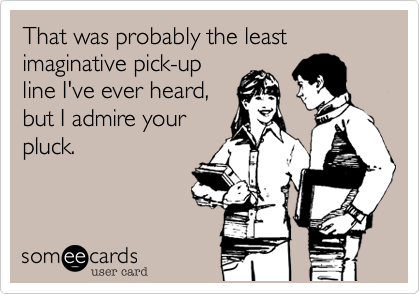 That was probably the least imaginative pick-up
line I've ever heard,
but I admire your
pluck.