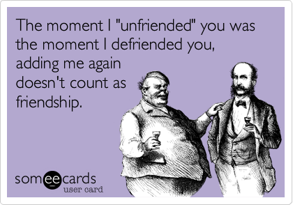 The moment I "unfriended" you was the moment I defriended you, adding me again
doesn't count as
friendship.