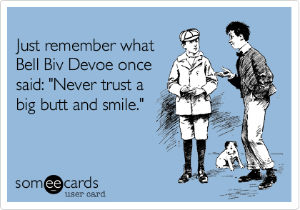
Just remember what
Bell Biv Devoe once
said: "Never trust a
big butt and smile."