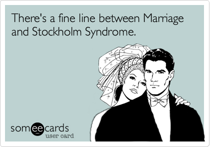 There's a fine line between Marriage and Stockholm Syndrome.