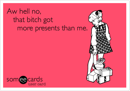 Aw hell no, 
   that bitch got
     more presents than me.