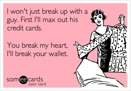 I won't just break up with a
guy. First I'll max out his
credit cards.

You break my heart,
I'll break your wallet.
