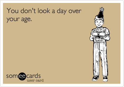 You don't look a day over
your age. 