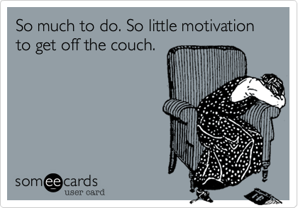So much to do. So little motivation to get off the couch.