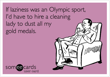 If laziness was an Olympic sport,
I'd have to hire a cleaning
lady to dust all my
gold medals.