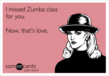 I missed Zumba class 
for you.  

Now, that's love.