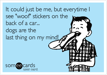 It could just be me, but everytime I 
see "woof" stickers on the
back of a car...
dogs are the
last thing on my mind!