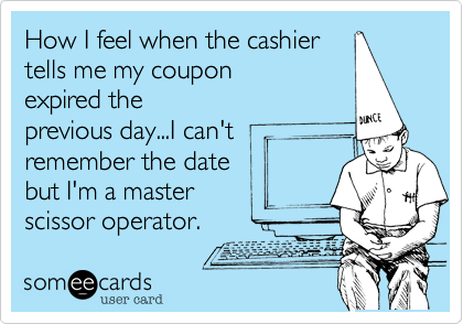 How I feel when the cashier
tells me my coupon 
expired the 
previous day...I can't 
remember the date
but I'm a master
scissor operator. 