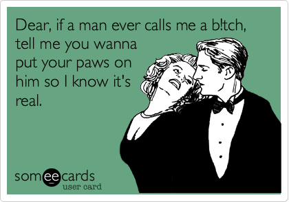 Dear, if a man ever calls me a b!tch, tell me you wanna
put your paws on
him so I know it's
real.