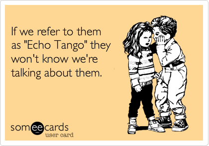
If we refer to them
as "Echo Tango" they
won't know we're
talking about them.