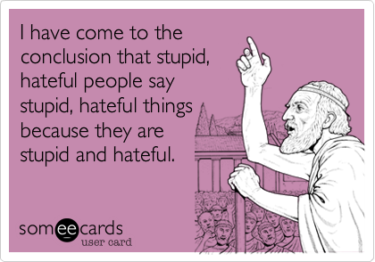I have come to the 
conclusion that stupid, 
hateful people say 
stupid, hateful things 
because they are
stupid and hateful.