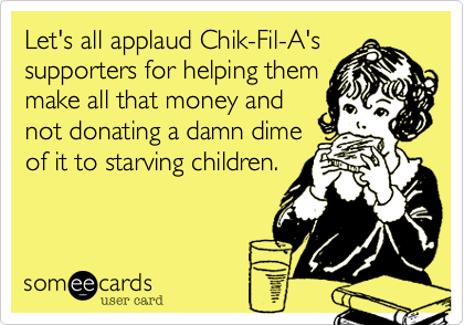 Let's all applaud Chik-Fil-A's
supporters for helping them
make all that money and
not donating a damn dime
of it to starving children. 