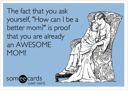The fact that you ask 
yourself, "How can I be a
better mom?" is proof
that you are already
an AWESOME
MOM!