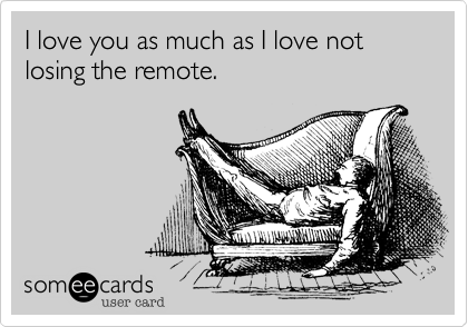 I love you as much as I love not losing the remote.