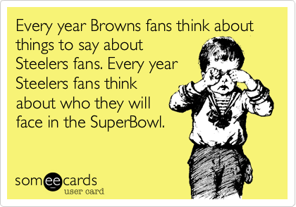 Every year Browns fans think about things to say about
Steelers fans. Every year
Steelers fans think
about who they will
face in the SuperBowl. 