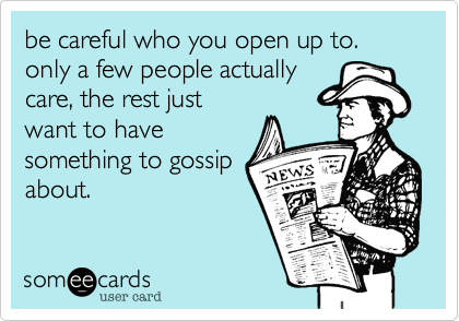 be careful who you open up to. only a few people actually
care, the rest just
want to have
something to gossip
about.