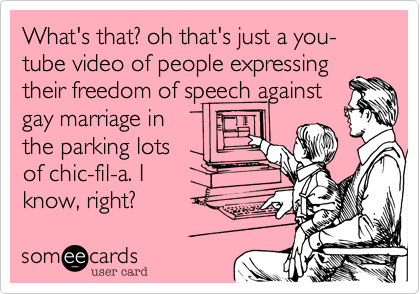 What's that? oh that's just a you-tube video of people expressing
their freedom of speech against
gay marriage in
the parking lots
of chic-fil-a. I
know, right? 