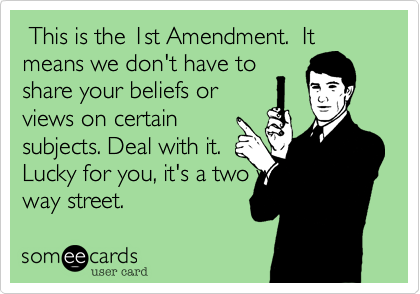  This is the 1st Amendment.  It means we don't have to
share your beliefs or
views on certain
subjects. Deal with it. 
Lucky for you, it's a two way
way street.