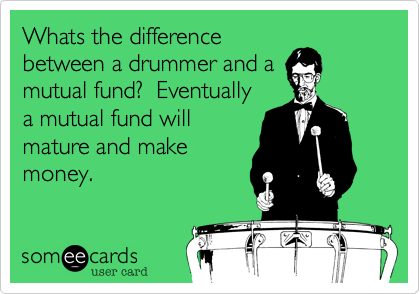 Whats the difference
between a drummer and a
mutual fund?  Eventually
a mutual fund will
mature and make
money.