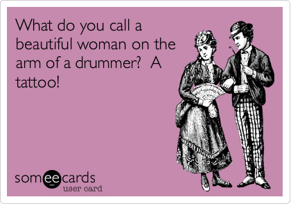 What do you call a
beautiful woman on the
arm of a drummer?  A
tattoo! 