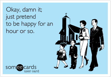 Okay, damn it; 
just pretend
to be happy for an
hour or so. 