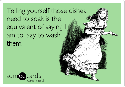 Telling yourself those dishes
need to soak is the
equivalent of saying I
am to lazy to wash
them.