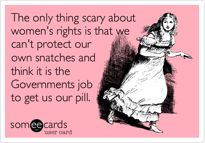 The only thing scary about
women's rights is that we
can't protect our
own snatches and
think it is the
Governments job
to get us our pill.
