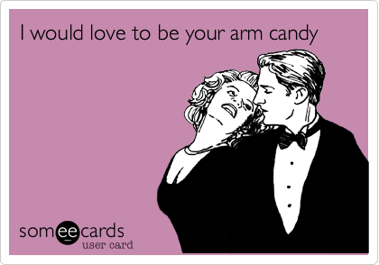 I would love to be your arm candy