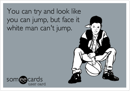 You can try and look like
you can jump, but face it
white man can't jump.
