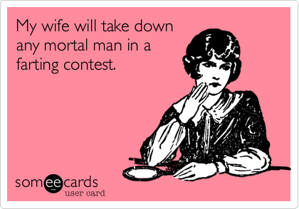 My wife will take down
any mortal man in a
farting contest. 
