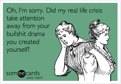 Oh, I'm sorry. Did my real life crisis take attention
away from your
bullshit drama
you created
yourself?
