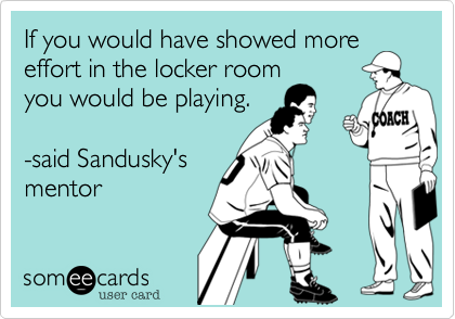 If you would have showed more 
effort in the locker room
you would be playing.

-said Sandusky's
mentor