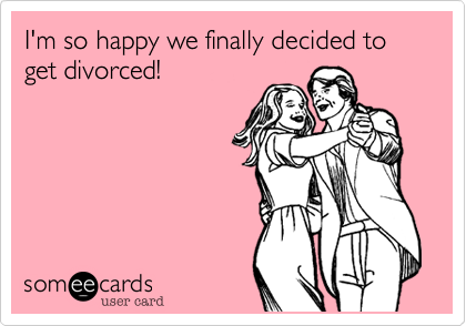 I'm so happy we finally decided to get divorced!