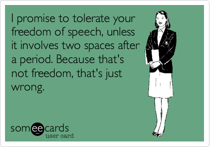 I promise to tolerate your
freedom of speech, unless
it involves two spaces after
a period. Because that's
not freedom, that's just
wrong.