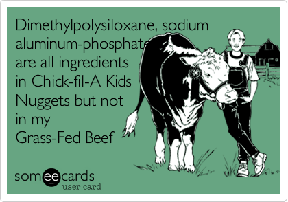 Dimethylpolysiloxane, sodium aluminum-phosphate, 
are all ingredients
in Chick-fil-A Kids
Nuggets but not
in my
Grass-Fed Beef 
