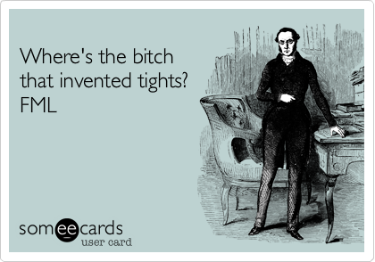 
Where's the bitch 
that invented tights?
FML