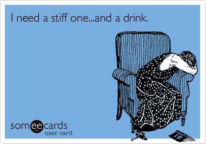 I need a stiff one...and a drink.