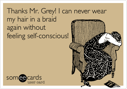 Thanks Mr. Grey! I can never wear my hair in a braid
again without
feeling self-conscious!