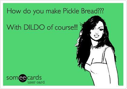 How do you make Pickle Bread???

With DILDO of course!!!