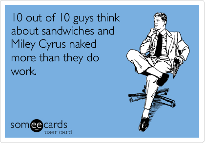 10 out of 10 guys think 
about sandwiches and
Miley Cyrus naked 
more than they do
work.
