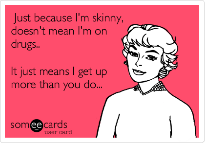  Just because I'm skinny,
doesn't mean I'm on
drugs..

It just means I get up
more than you do...