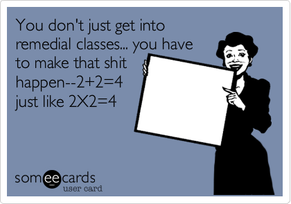 You don't just get into
remedial classes... you have
to make that shit
happen--2+2=4
just like 2X2=4