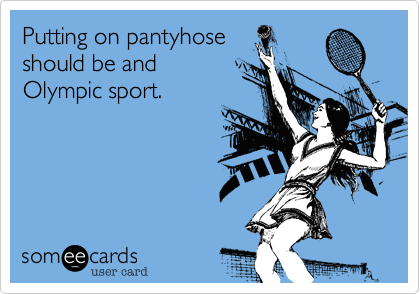 Putting on pantyhose
should be and
Olympic sport.