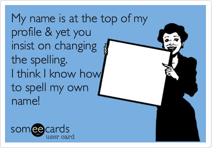 My name is at the top of my
profile & yet you
insist on changing 
the spelling. 
I think I know how
to spell my own
name!