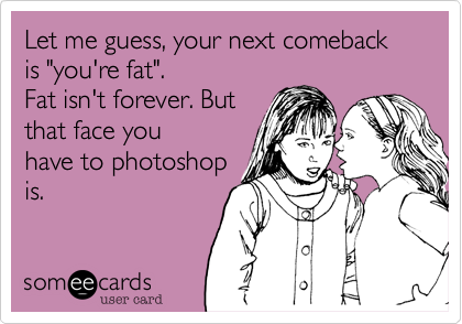 So comebacks your fat What did