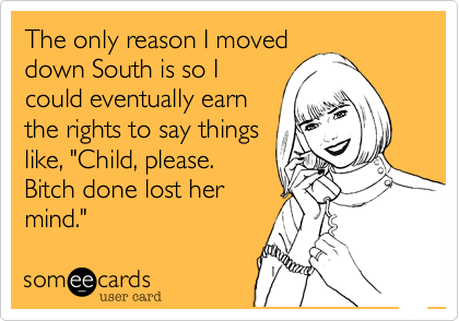 The only reason I moved
down South is so I
could eventually earn
the rights to say things
like, "Child, please.
Bitch done lost her
mind."