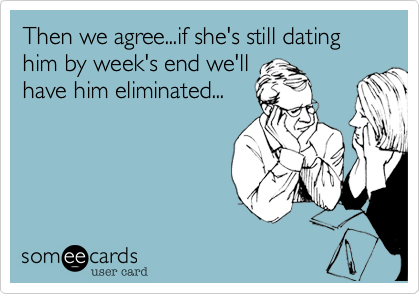 Then we agree...if she's still dating him by week's end we'll
have him eliminated...