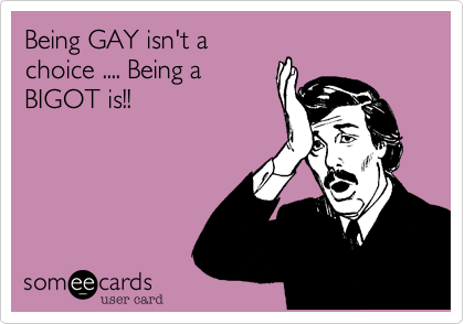 Being GAY isn't a
choice .... Being a
BIGOT is!!