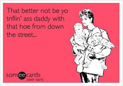 That better not be yo
triflin' ass daddy with
that hoe from down
the street...
